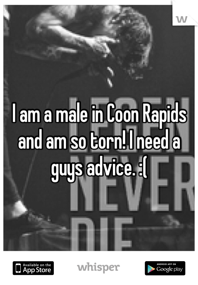 I am a male in Coon Rapids and am so torn! I need a guys advice. :(