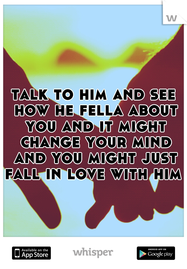 talk to him and see how he fella about you and it might change your mind and you might just fall in love with him !