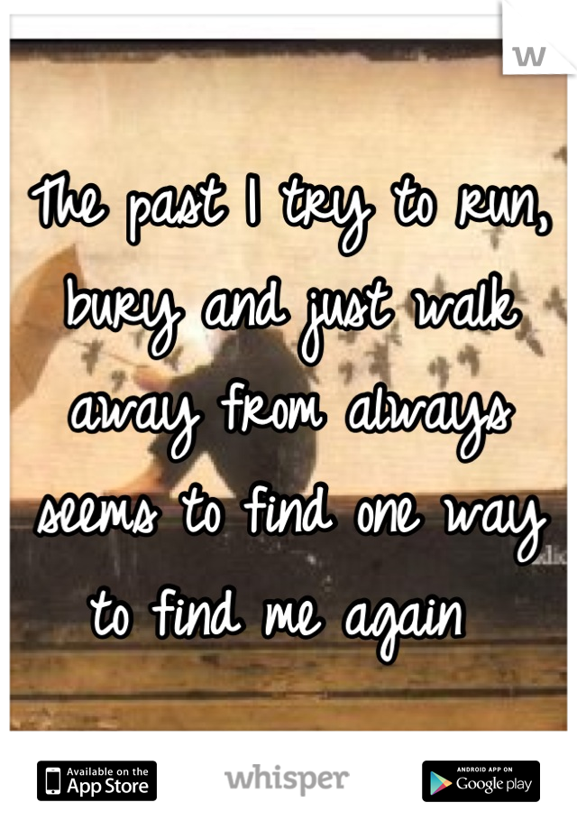 The past I try to run, bury and just walk away from always seems to find one way to find me again 