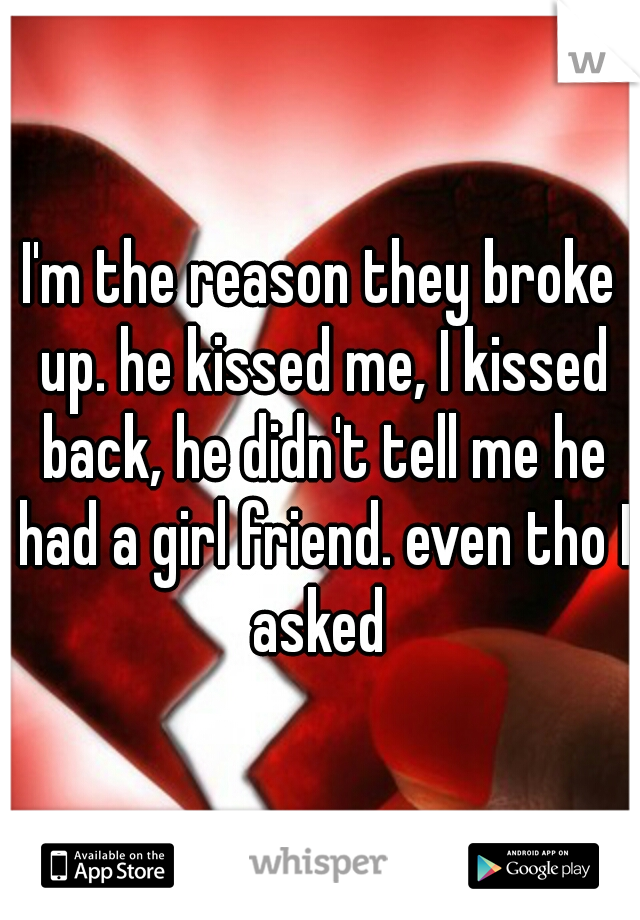 I'm the reason they broke up. he kissed me, I kissed back, he didn't tell me he had a girl friend. even tho I asked 