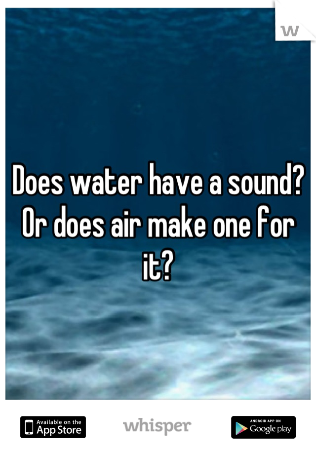 Does water have a sound? Or does air make one for it?