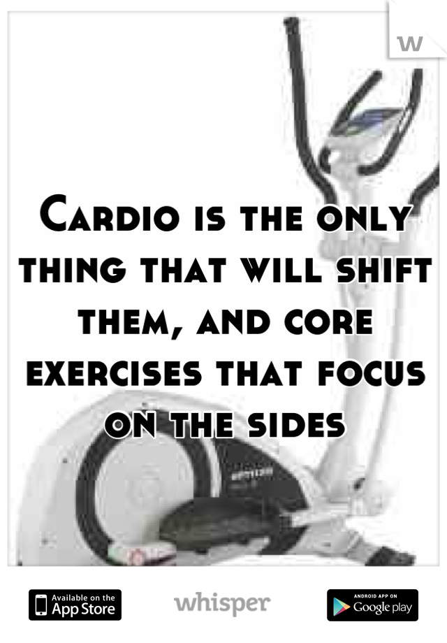 Cardio is the only thing that will shift them, and core exercises that focus on the sides