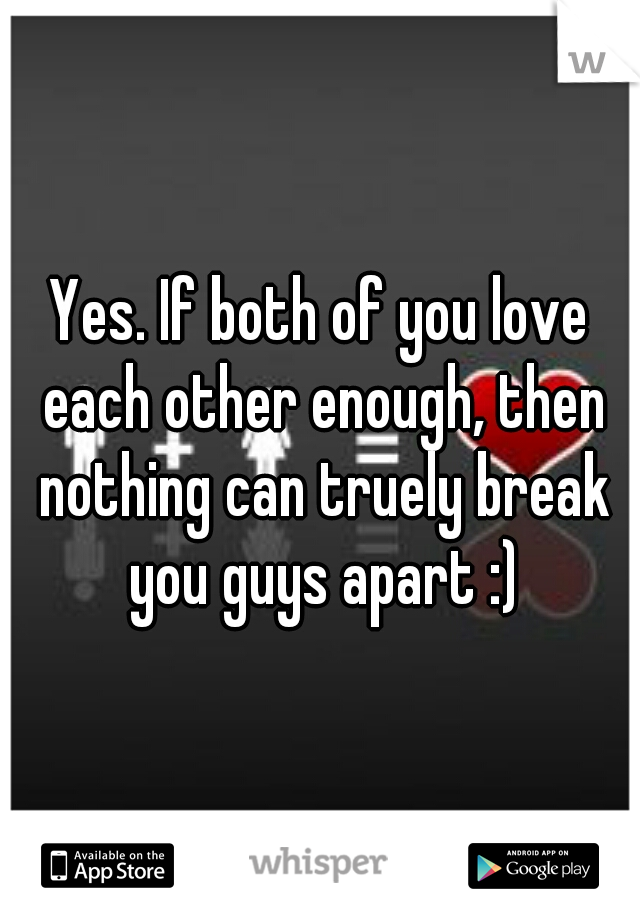 Yes. If both of you love each other enough, then nothing can truely break you guys apart :)