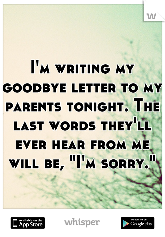 I'm writing my goodbye letter to my parents tonight. The last words they'll ever hear from me will be, "I'm sorry."