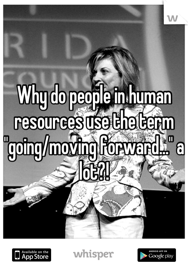 Why do people in human resources use the term "going/moving forward..." a lot?!