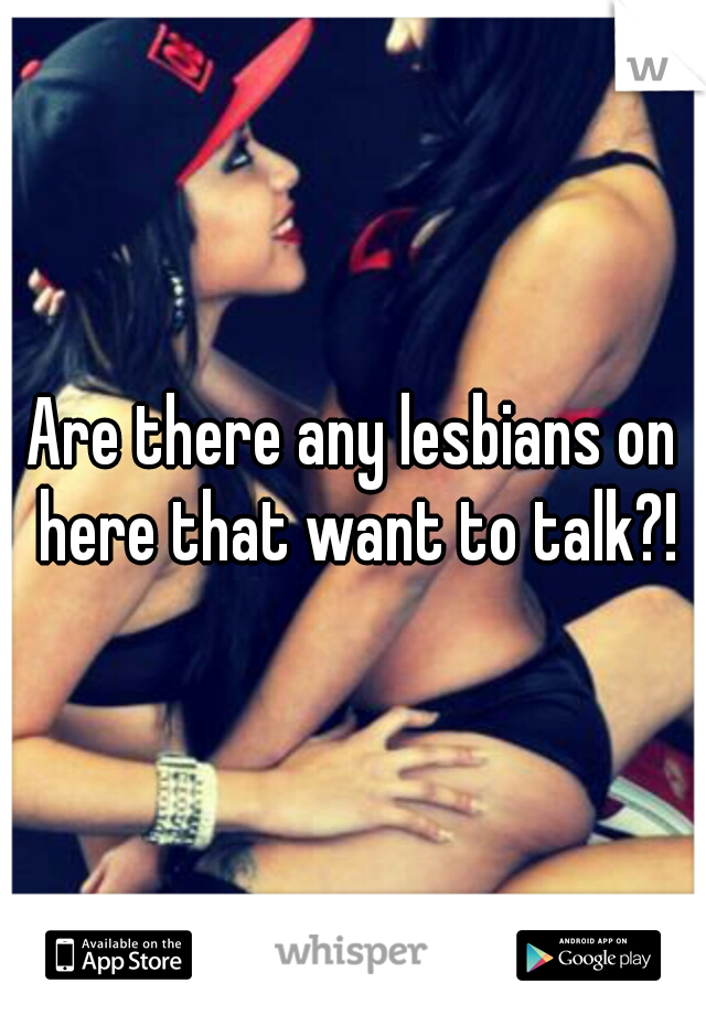 Are there any lesbians on here that want to talk?!