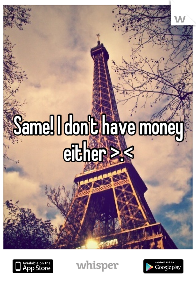 Same! I don't have money either >.<