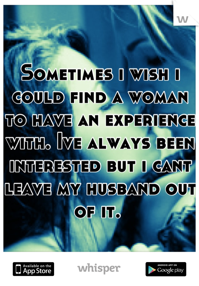 Sometimes i wish i could find a woman to have an experience with. Ive always been interested but i cant leave my husband out of it. 