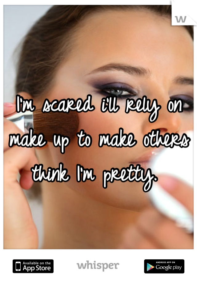 I'm scared i'll rely on make up to make others think I'm pretty. 