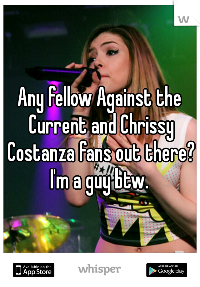 Any fellow Against the Current and Chrissy Costanza fans out there? I'm a guy btw. 