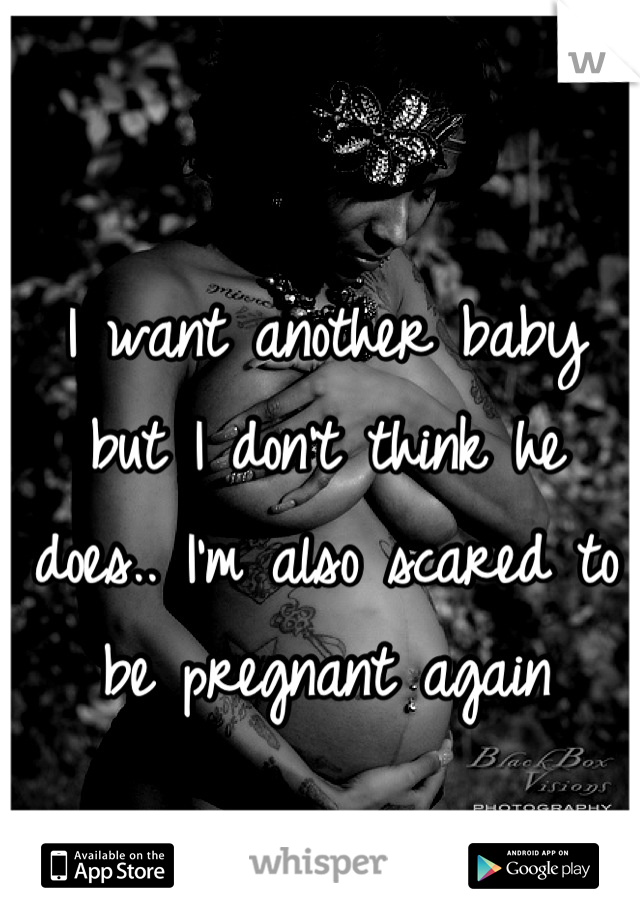 I want another baby but I don't think he does.. I'm also scared to be pregnant again