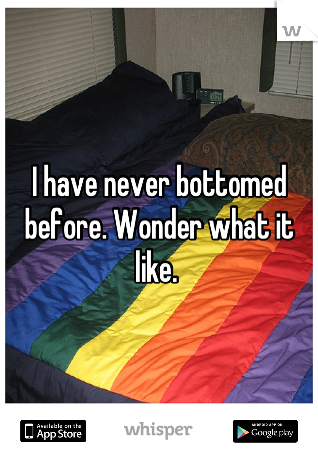 I have never bottomed before. Wonder what it like. 