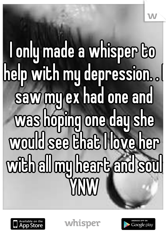 I only made a whisper to help with my depression. . I saw my ex had one and was hoping one day she would see that I love her with all my heart and soul YNW