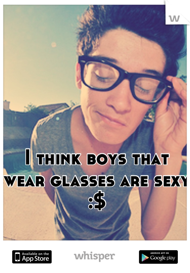 I think boys that wear glasses are sexy :$