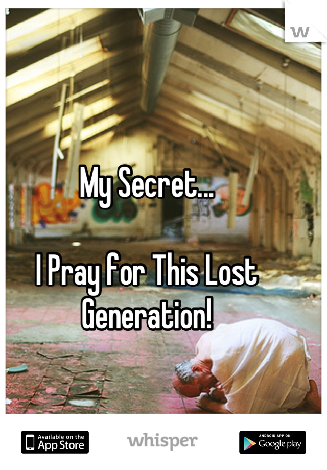 My Secret... 

I Pray for This Lost Generation!