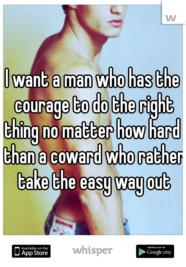 I want a man who has the courage to do the right thing no matter how hard  than a coward who rather take the easy way out