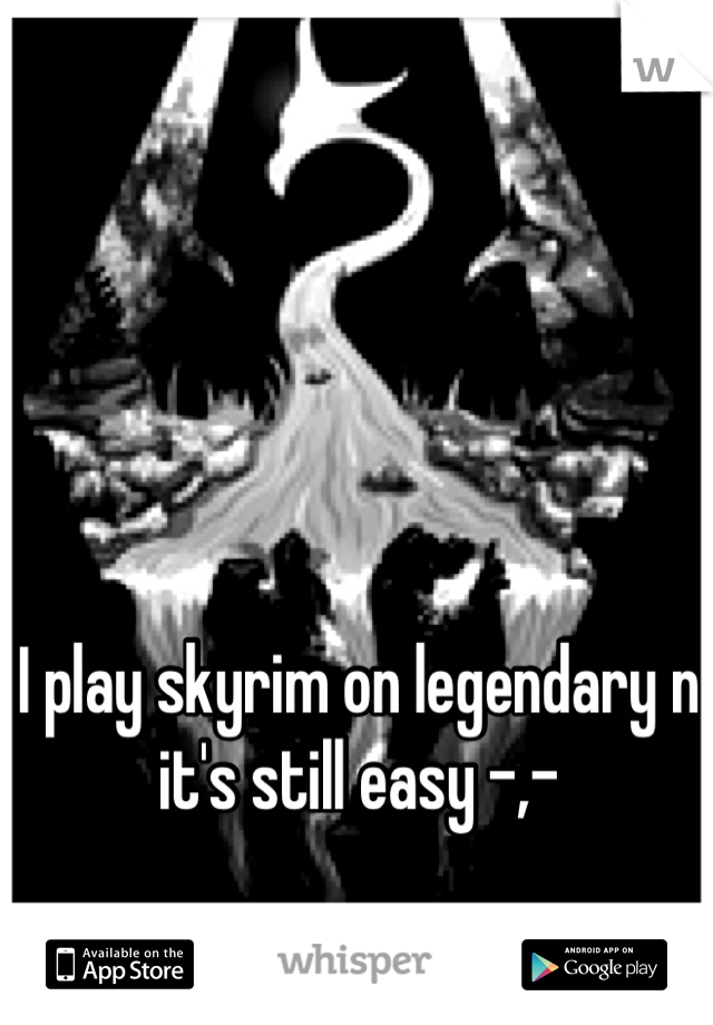 I play skyrim on legendary n it's still easy -,-