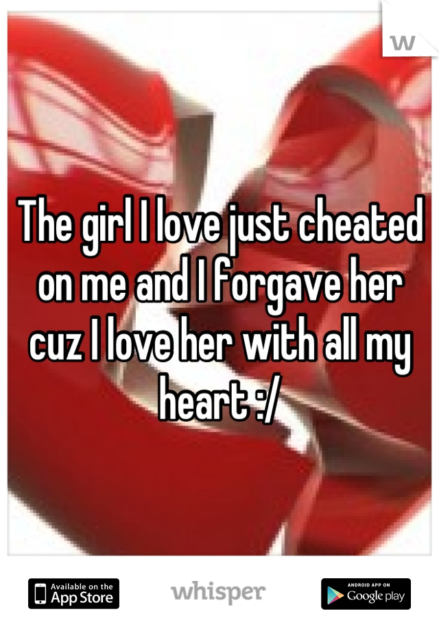 The girl I love just cheated on me and I forgave her cuz I love her with all my heart :/