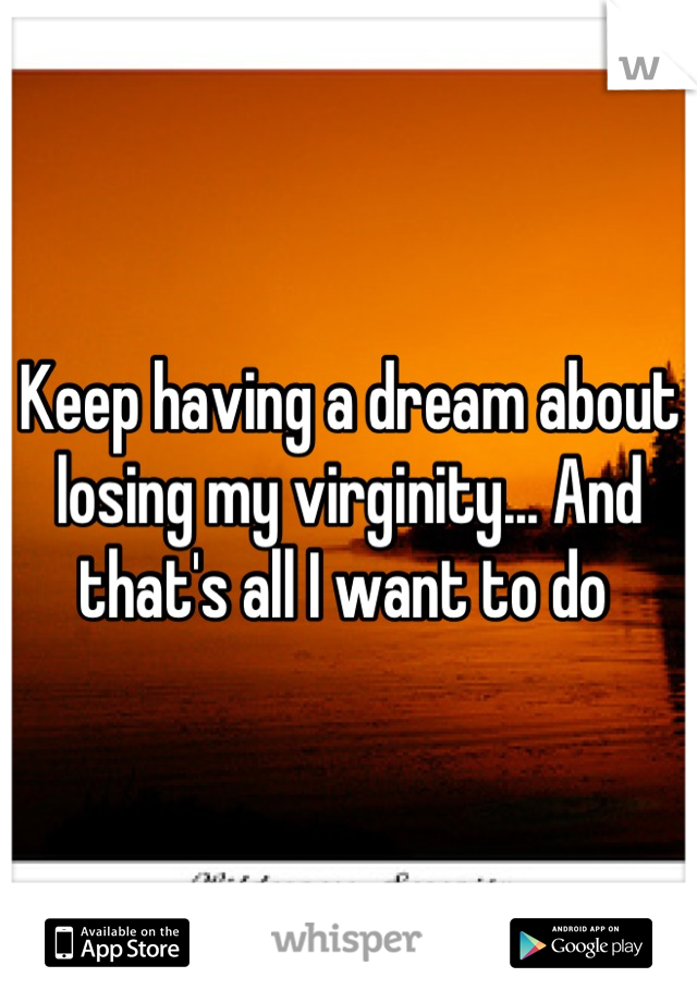 Keep having a dream about losing my virginity... And that's all I want to do 