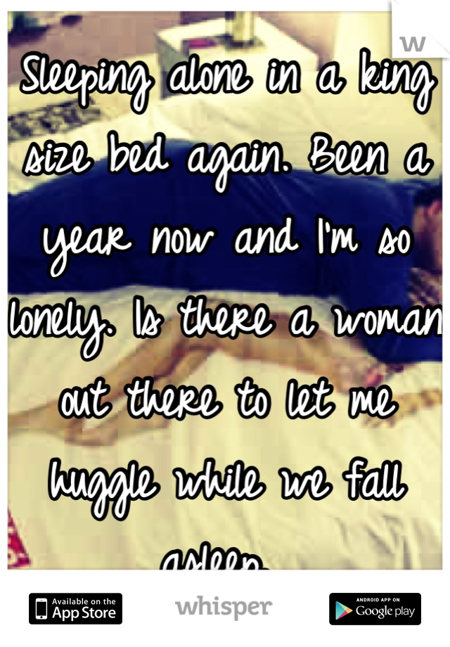 Sleeping alone in a king size bed again. Been a year now and I'm so lonely. Is there a woman out there to let me huggle while we fall asleep. 