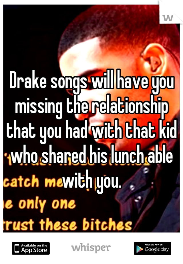 Drake songs will have you missing the relationship that you had with that kid who shared his lunch able with you.