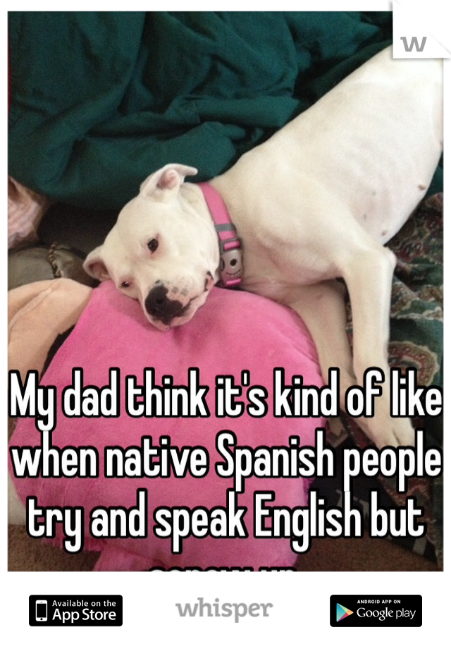 My dad think it's kind of like when native Spanish people try and speak English but screw up.