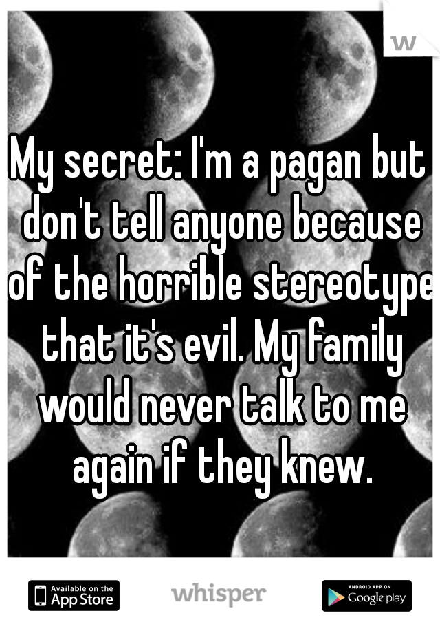 My secret: I'm a pagan but don't tell anyone because of the horrible stereotype that it's evil. My family would never talk to me again if they knew.