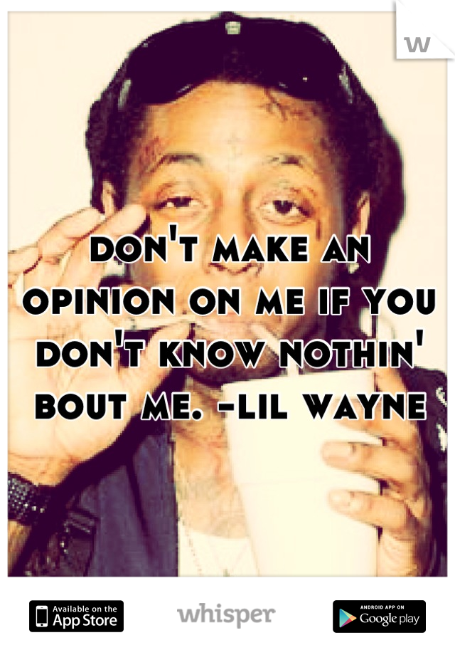 don't make an opinion on me if you don't know nothin' bout me. -lil wayne