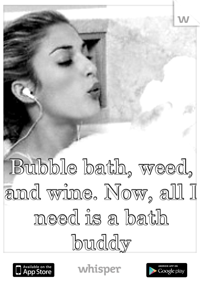 Bubble bath, weed, and wine. Now, all I need is a bath buddy