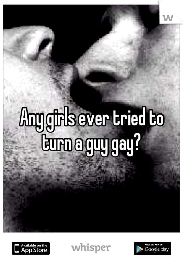 Any girls ever tried to turn a guy gay?