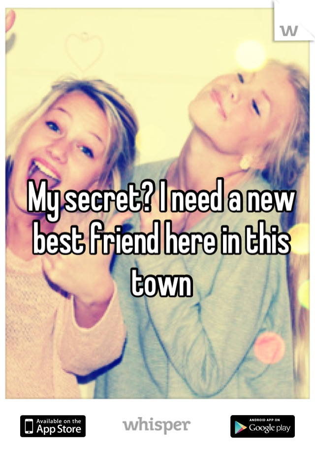 My secret? I need a new best friend here in this town