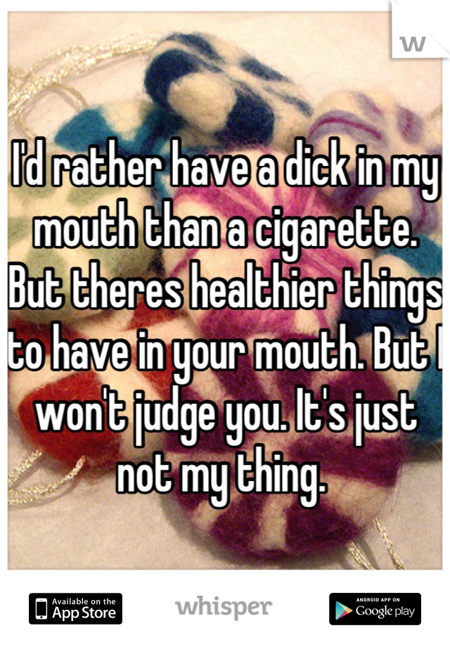 I'd rather have a dick in my mouth than a cigarette. But theres healthier things to have in your mouth. But I won't judge you. It's just not my thing. 