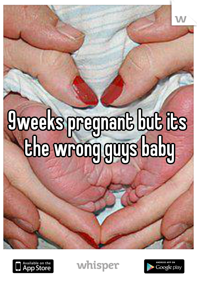 9weeks pregnant but its the wrong guys baby