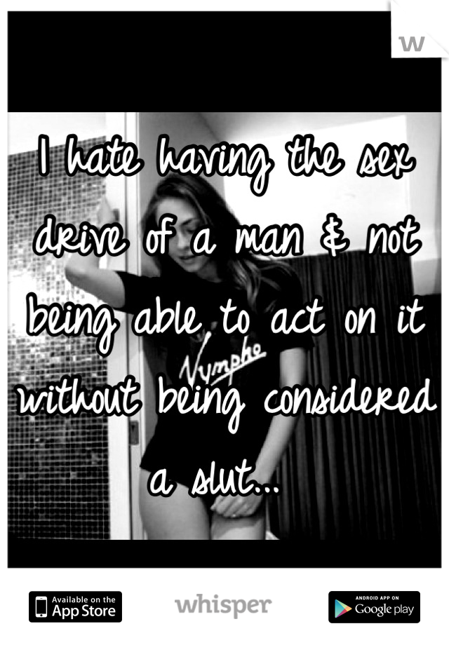 I hate having the sex drive of a man & not being able to act on it without being considered a slut... 