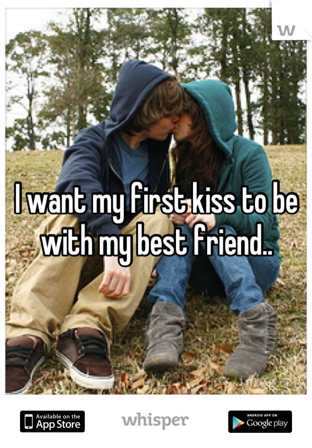 I want my first kiss to be with my best friend..