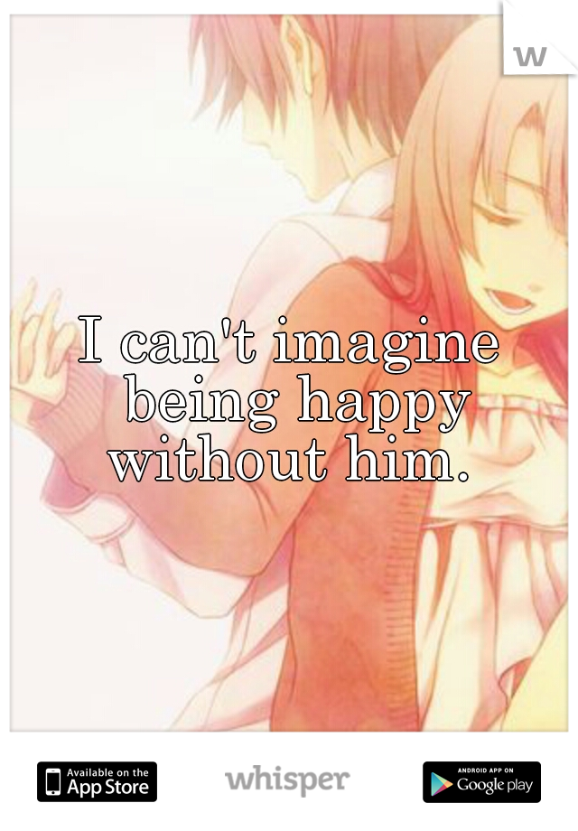 I can't imagine being happy without him. 