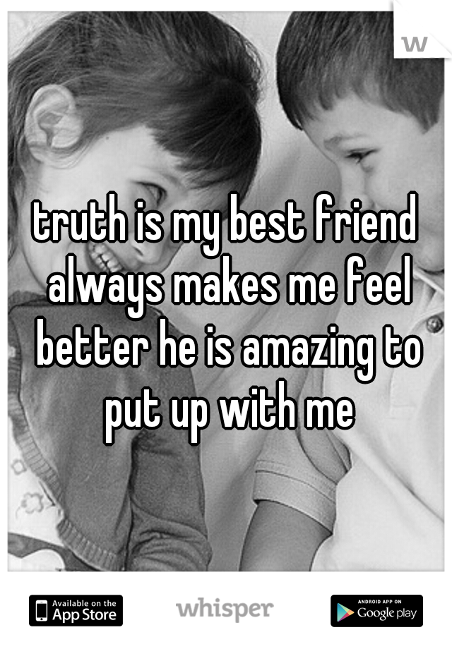 truth is my best friend always makes me feel better he is amazing to put up with me