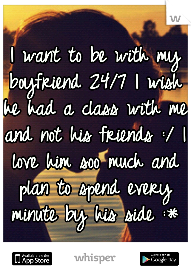 I want to be with my boyfriend 24/7 I wish he had a class with me and not his friends :/ I love him soo much and plan to spend every minute by his side :* 