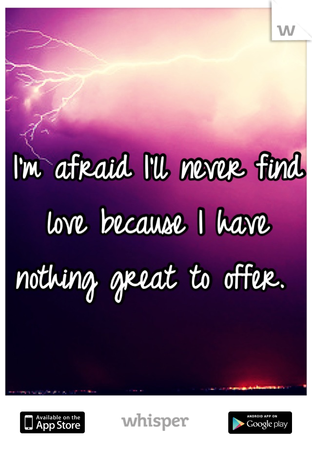 I'm afraid I'll never find love because I have nothing great to offer. 