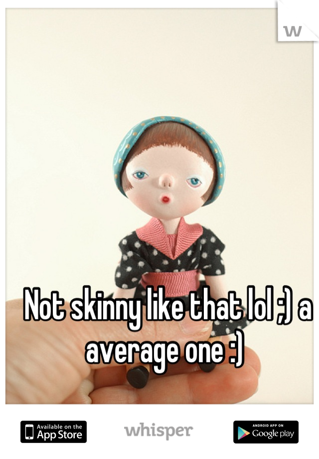 Not skinny like that lol ;) a average one :) 