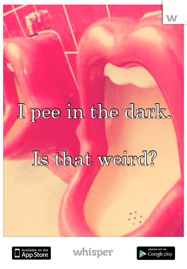 I pee in the dark. 

Is that weird?