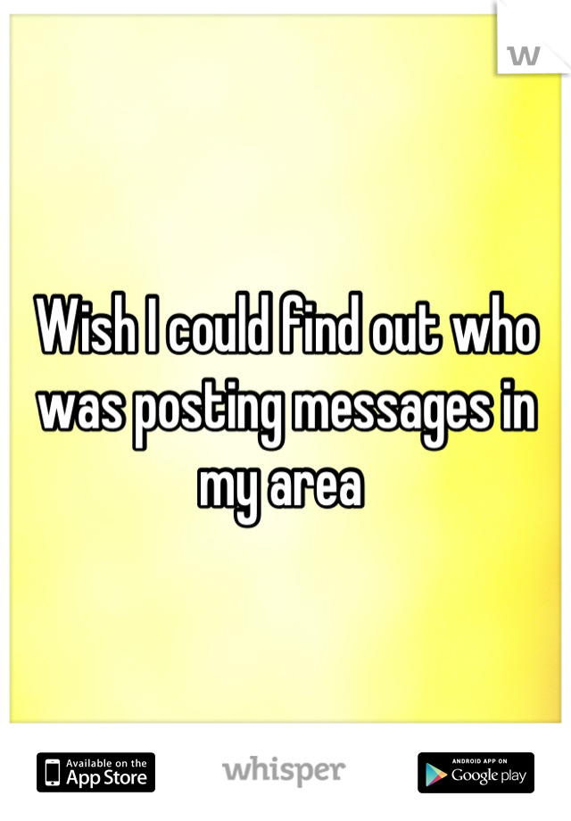 Wish I could find out who was posting messages in my area 