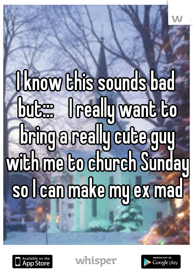 I know this sounds bad but:::    I really want to bring a really cute guy with me to church Sunday so I can make my ex mad