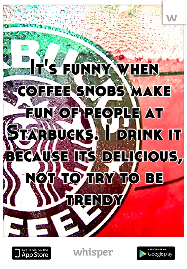 It's funny when coffee snobs make fun of people at Starbucks. I drink it because its delicious, not to try to be trendy