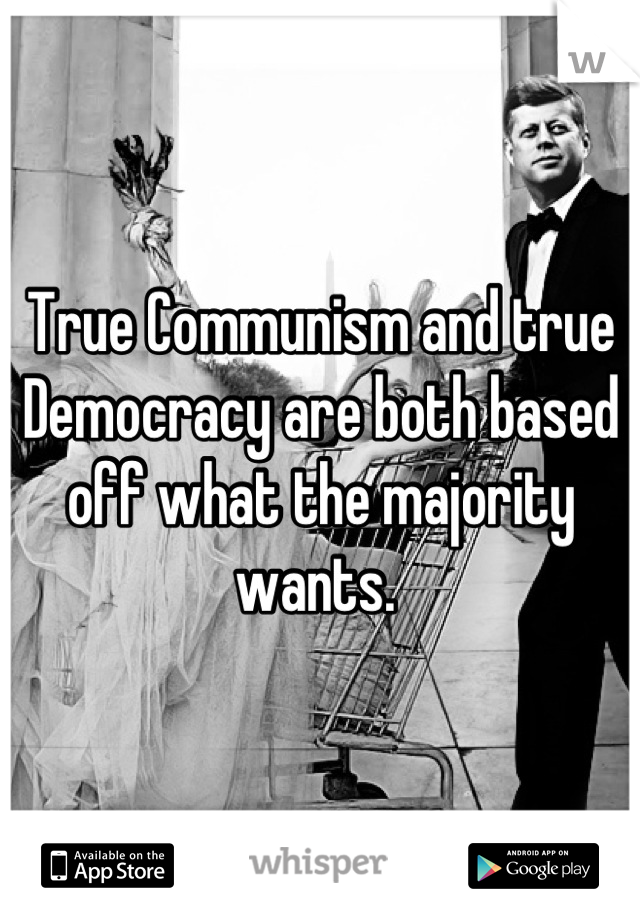 True Communism and true Democracy are both based off what the majority wants. 