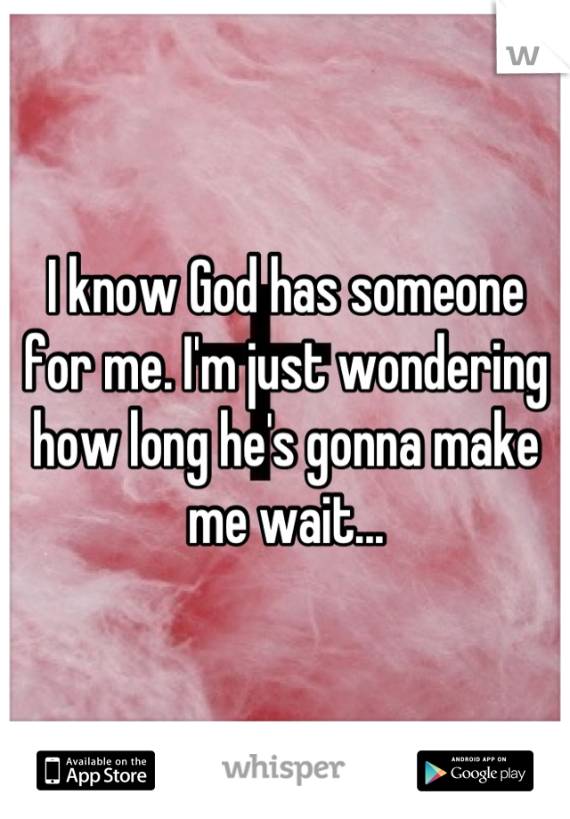 I know God has someone for me. I'm just wondering how long he's gonna make me wait...