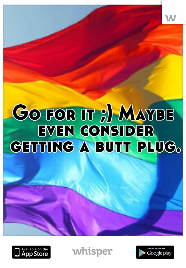 Go for it ;) Maybe even consider getting a butt plug.