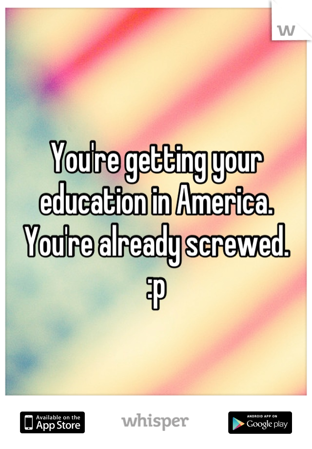 You're getting your education in America. You're already screwed. 
:p