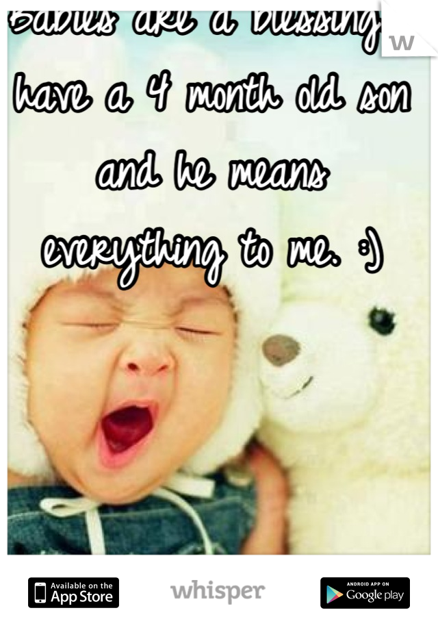 Babies are a blessing. I have a 4 month old son and he means everything to me. :)