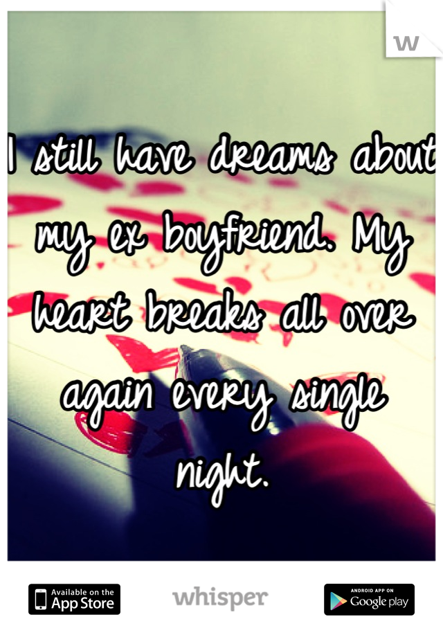 I still have dreams about my ex boyfriend. My heart breaks all over again every single night.